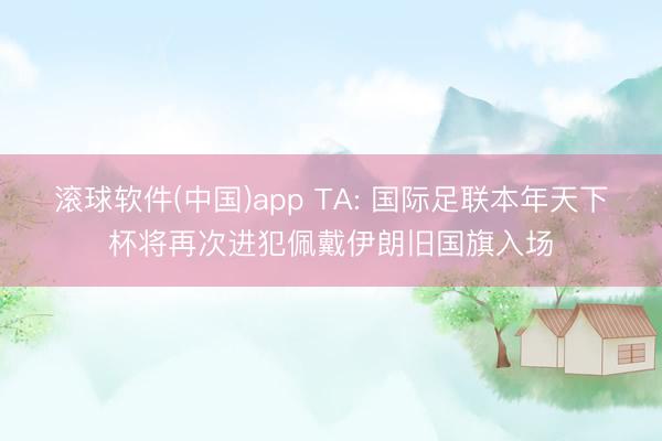 滚球软件(中国)app TA: 国际足联本年天下杯将再次进犯佩戴伊朗旧国旗入场