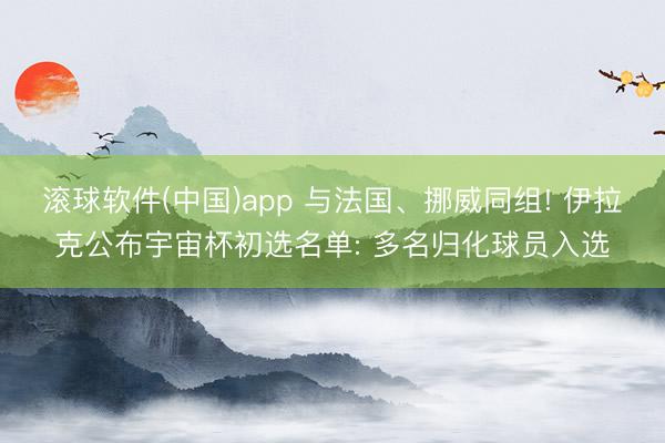 滚球软件(中国)app 与法国、挪威同组! 伊拉克公布宇宙杯初选名单: 多名归化球员入选