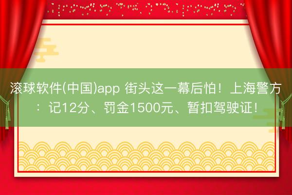 滚球软件(中国)app 街头这一幕后怕！上海警方：记12分、罚金1500元、暂扣驾驶证！