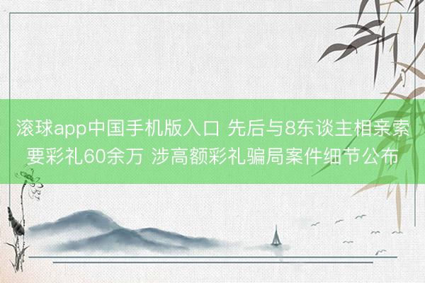滚球app中国手机版入口 先后与8东谈主相亲索要彩礼60余万 涉高额彩礼骗局案件细节公布
