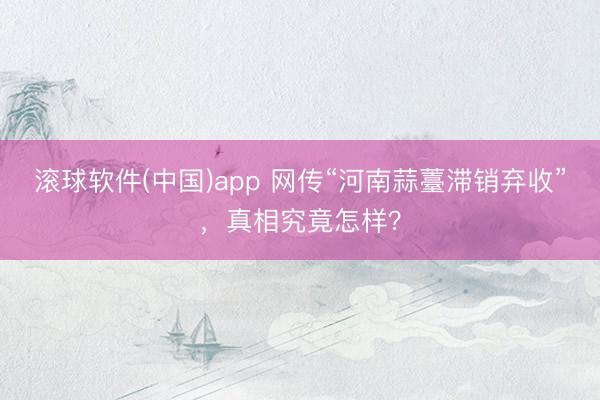 滚球软件(中国)app 网传“河南蒜薹滞销弃收”,真相究竟怎样?