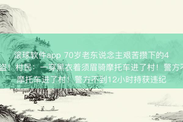 滚球软件app 70岁老东说念主艰苦攒下的40多万养老钱今夜被盗！村民：一穿黑衣着须眉骑摩托车进了村！警方不到12小时持获违纪