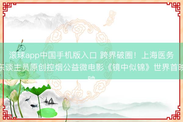 滚球app中国手机版入口 跨界破圈！上海医务东谈主员原创控烟公益微电影《镜中似锦》世界首映