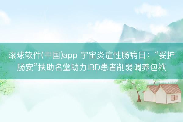 滚球软件(中国)app 宇宙炎症性肠病日：“妥护肠安”扶助名堂助力IBD患者削弱调养包袱