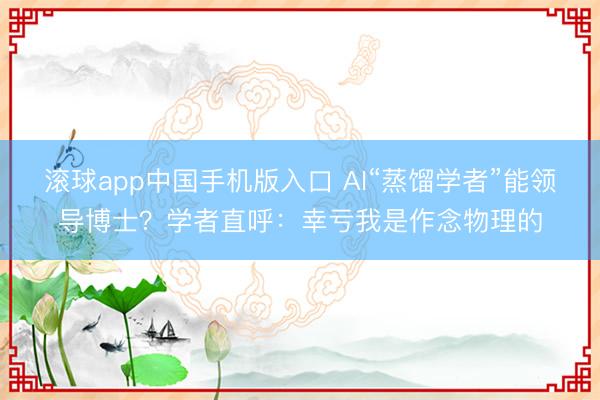 滚球app中国手机版入口 AI“蒸馏学者”能领导博士？学者直呼：幸亏我是作念物理的