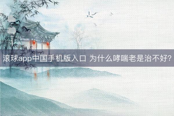 滚球app中国手机版入口 为什么哮喘老是治不好？