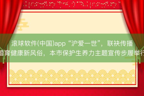 滚球软件(中国)app “沪爱一世”，联袂传播婚育健康新风俗，本市保护生养力主题宣传步履举行