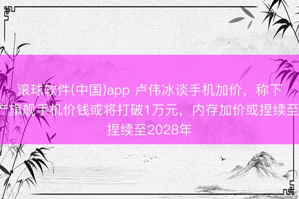 滚球软件(中国)app 卢伟冰谈手机加价,称下半年国产旗舰手机价钱或将打破1万元,内存加价或捏续至2028年