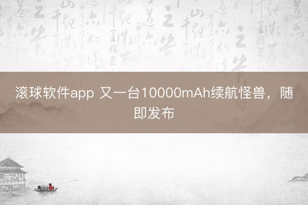 滚球软件app 又一台10000mAh续航怪兽，随即发布