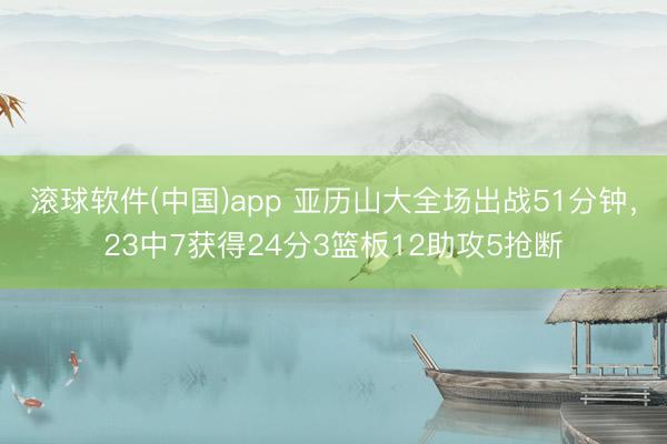 滚球软件(中国)app 亚历山大全场出战51分钟,23中7获得24分3篮板12助攻5抢断