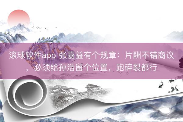 滚球软件app 张嘉益有个规章：片酬不错商议，必须给孙浩留个位置，跑碎裂都行