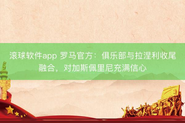 滚球软件app 罗马官方：俱乐部与拉涅利收尾融合，对加斯佩里尼充满信心