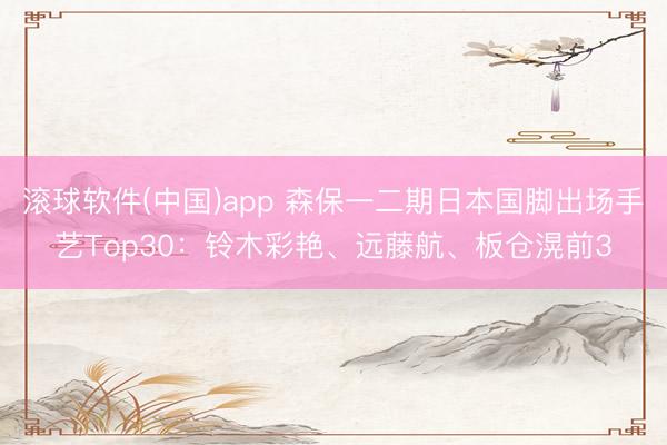 滚球软件(中国)app 森保一二期日本国脚出场手艺Top30：铃木彩艳、远藤航、板仓滉前3