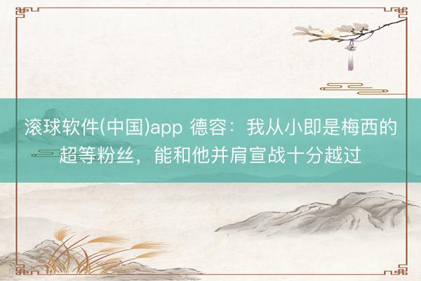 滚球软件(中国)app 德容：我从小即是梅西的超等粉丝，能和他并肩宣战十分越过