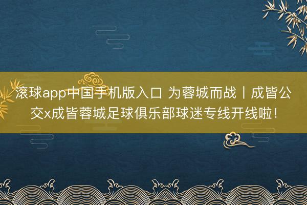 滚球app中国手机版入口 为蓉城而战丨成皆公交x成皆蓉城足球俱乐部球迷专线开线啦！