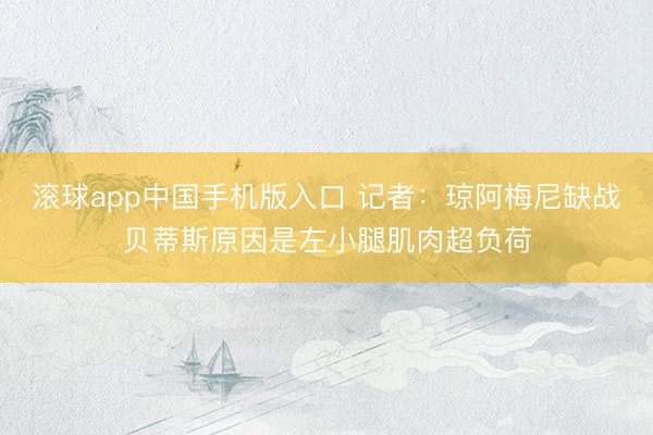 滚球app中国手机版入口 记者:琼阿梅尼缺战贝蒂斯原因是左小腿肌肉超负荷