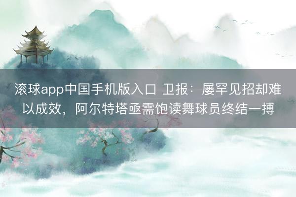 滚球app中国手机版入口 卫报：屡罕见招却难以成效，阿尔特塔亟需饱读舞球员终结一搏