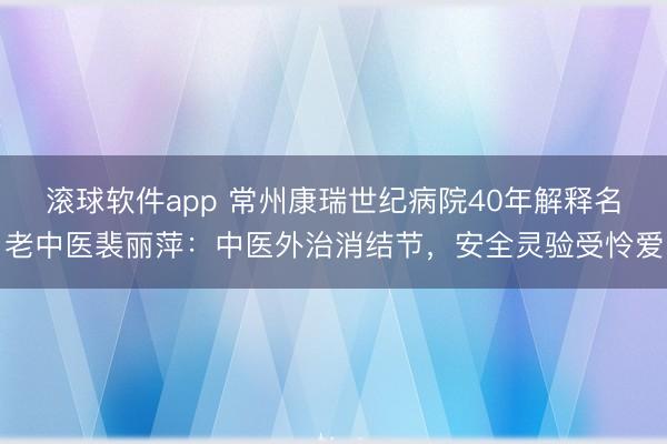 滚球软件app 常州康瑞世纪病院40年解释名老中医裴丽萍：中医外治消结节，安全灵验受怜爱