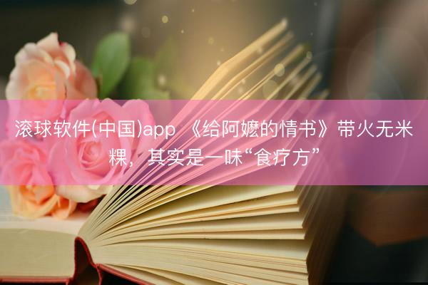 滚球软件(中国)app 《给阿嬷的情书》带火无米粿，其实是一味“食疗方”