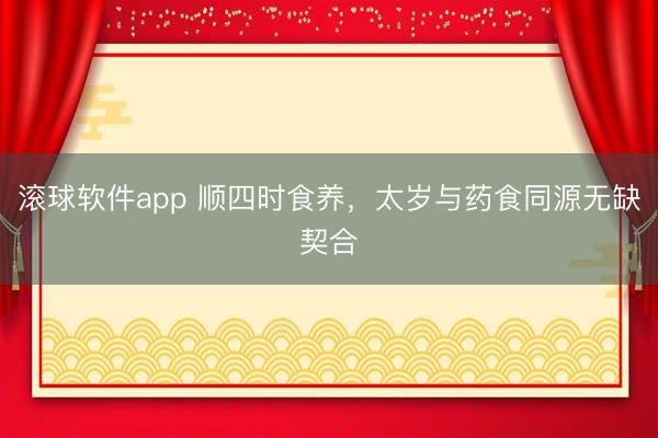 滚球软件app 顺四时食养，太岁与药食同源无缺契合