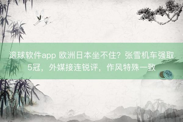 滚球软件app 欧洲日本坐不住？张雪机车强取5冠，外媒接连锐评，作风特殊一致