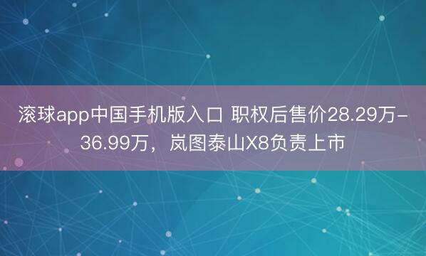 滚球app中国手机版入口 职权后售价28.29万-36.99万，岚图泰山X8负责上市