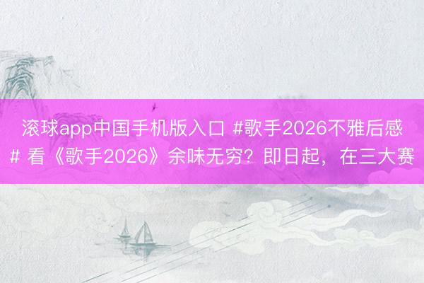 滚球app中国手机版入口 #歌手2026不雅后感# 看《歌手2026》余味无穷?即日起,在三大赛