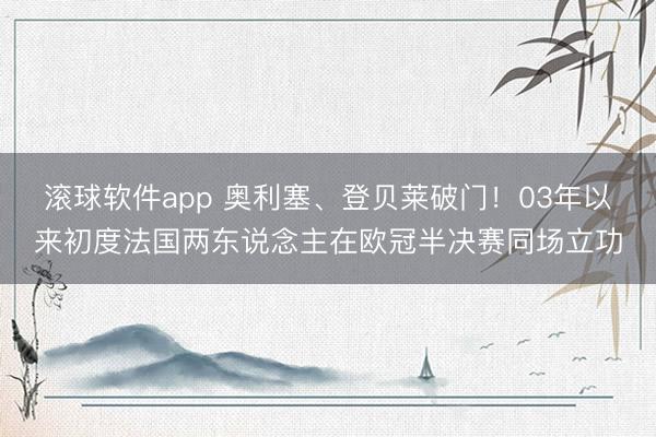 滚球软件app 奥利塞、登贝莱破门！03年以来初度法国两东说念主在欧冠半决赛同场立功