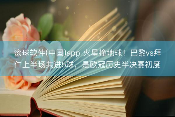滚球软件(中国)app 火星撞地球！巴黎vs拜仁上半场共进5球，是欧冠历史半决赛初度