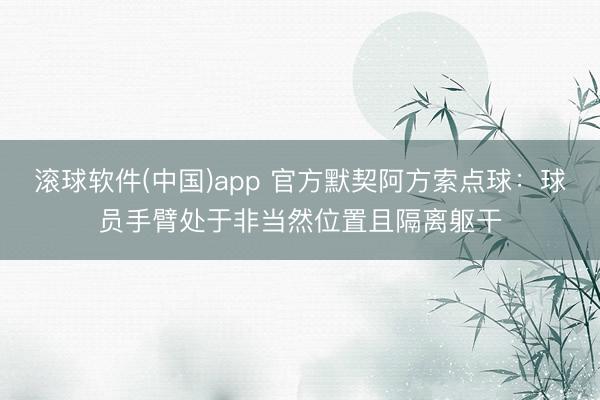 滚球软件(中国)app 官方默契阿方索点球：球员手臂处于非当然位置且隔离躯干