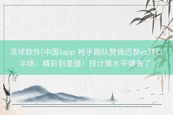 滚球软件(中国)app 枪手跟队赞佩巴黎vs拜仁半场：精彩到差错！技计策水平爆表了！
