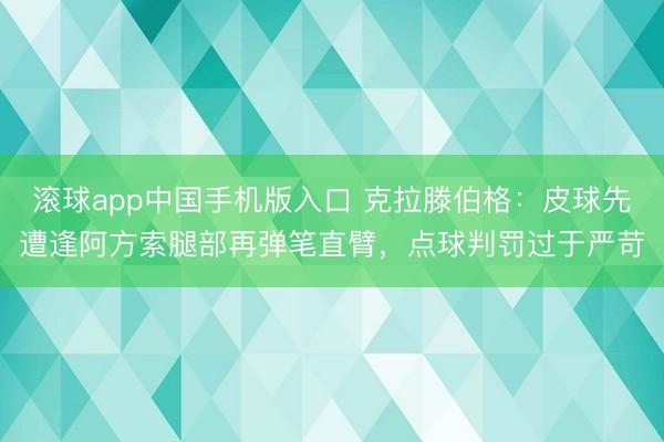 滚球app中国手机版入口 克拉滕伯格:皮球先遭逢阿方索腿部再弹笔直臂,点球判罚过于严苛