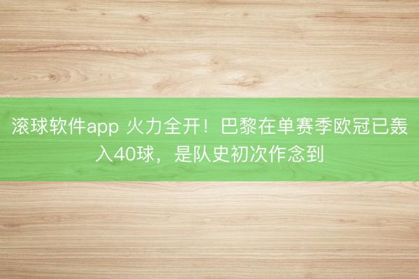 滚球软件app 火力全开！巴黎在单赛季欧冠已轰入40球，是队史初次作念到