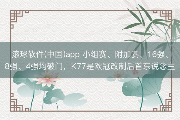 滚球软件(中国)app 小组赛、附加赛、16强、8强、4强均破门，K77是欧冠改制后首东说念主