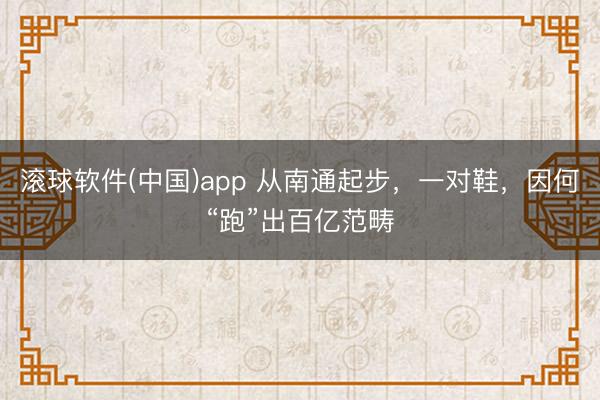 滚球软件(中国)app 从南通起步，一对鞋，因何“跑”出百亿范畴