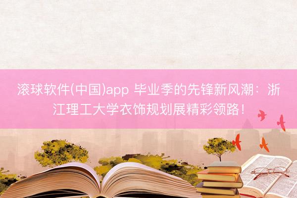 滚球软件(中国)app 毕业季的先锋新风潮：浙江理工大学衣饰规划展精彩领路！