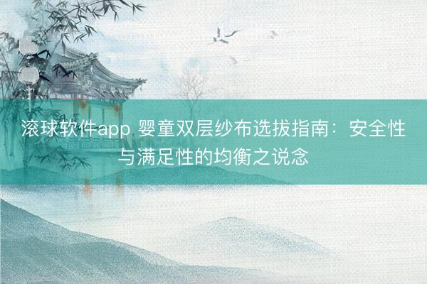 滚球软件app 婴童双层纱布选拔指南：安全性与满足性的均衡之说念