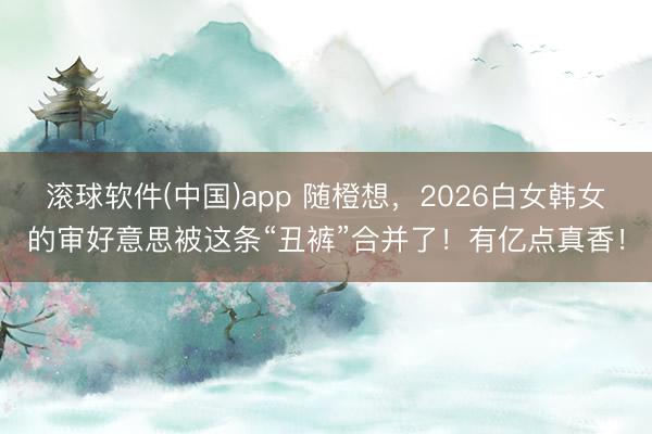 滚球软件(中国)app 随橙想，2026白女韩女的审好意思被这条“丑裤”合并了！有亿点真香！