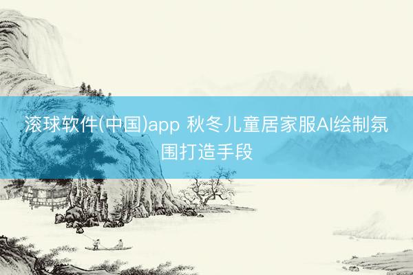 滚球软件(中国)app 秋冬儿童居家服AI绘制氛围打造手段