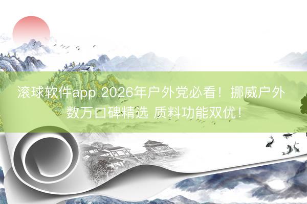滚球软件app 2026年户外党必看!挪威户外 数万口碑精选 质料功能双优!