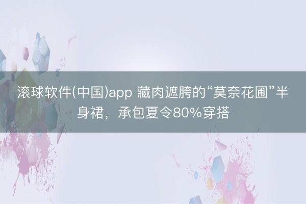 滚球软件(中国)app 藏肉遮胯的“莫奈花圃”半身裙，承包夏令80%穿搭