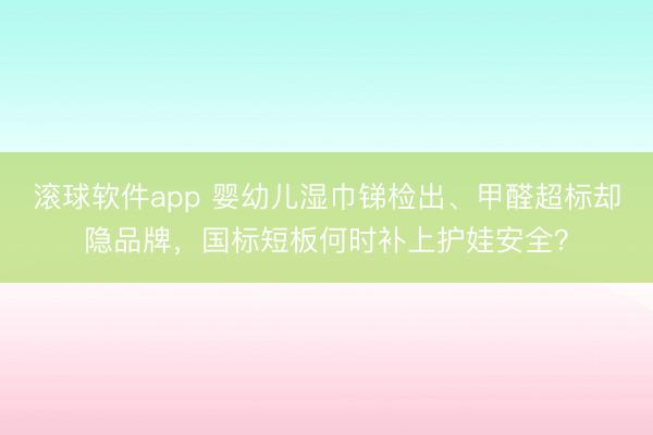 滚球软件app 婴幼儿湿巾锑检出、甲醛超标却隐品牌，国标短板何时补上护娃安全？