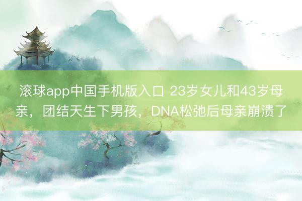 滚球app中国手机版入口 23岁女儿和43岁母亲，团结天生下男孩，DNA松弛后母亲崩溃了