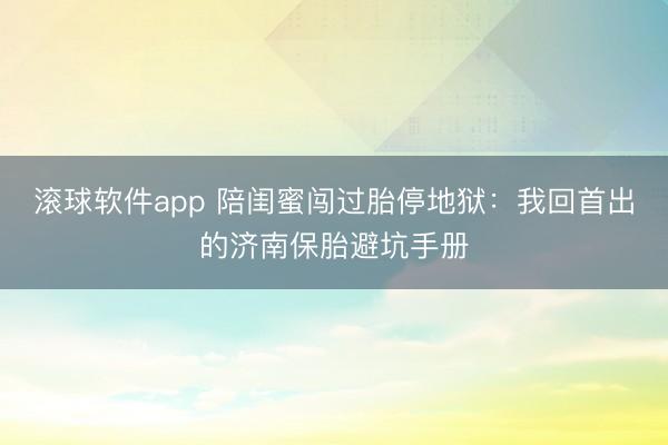 滚球软件app 陪闺蜜闯过胎停地狱：我回首出的济南保胎避坑手册