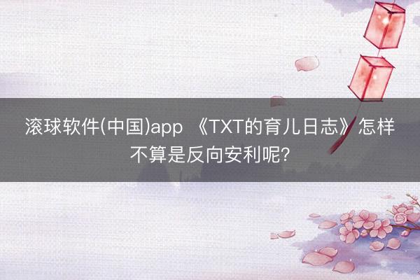 滚球软件(中国)app 《TXT的育儿日志》怎样不算是反向安利呢?