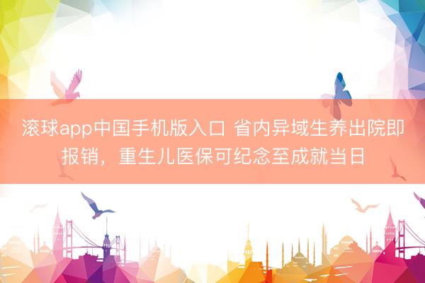 滚球app中国手机版入口 省内异域生养出院即报销，重生儿医保可纪念至成就当日