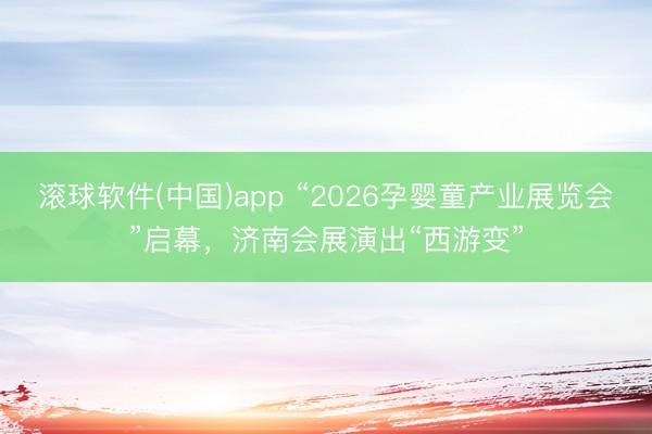 滚球软件(中国)app “2026孕婴童产业展览会”启幕，济南会展演出“西游变”