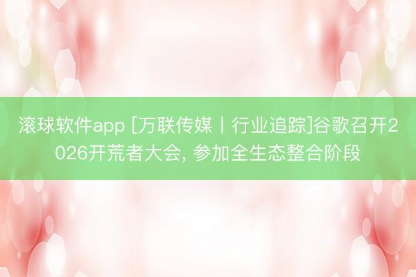 滚球软件app [万联传媒丨行业追踪]谷歌召开2026开荒者大会