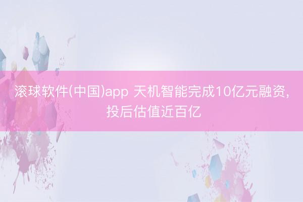 滚球软件(中国)app 天机智能完成10亿元融资， 投后估值近百亿