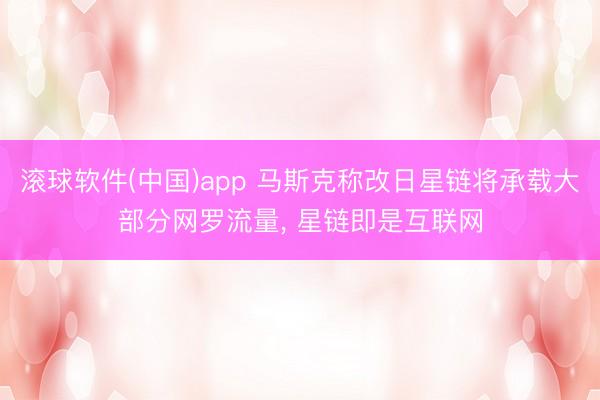 滚球软件(中国)app 马斯克称改日星链将承载大部分网罗流量, 